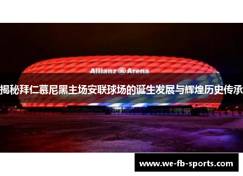 揭秘拜仁慕尼黑主场安联球场的诞生发展与辉煌历史传承