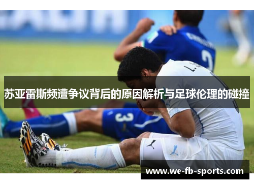 苏亚雷斯频遭争议背后的原因解析与足球伦理的碰撞