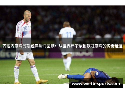 齐达内巅峰时期经典瞬间回顾：从世界杯荣耀到欧冠巅峰的传奇足迹