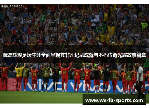 武磊辉煌足坛生涯全面呈现其非凡记录成就与不朽传奇光辉故事篇章