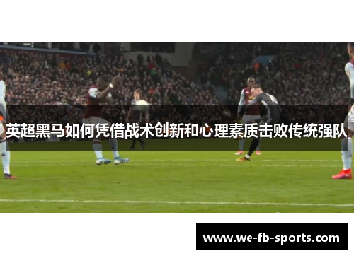 英超黑马如何凭借战术创新和心理素质击败传统强队
