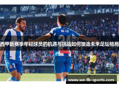 西甲新赛季年轻球员的机遇与挑战如何塑造未来足坛格局
