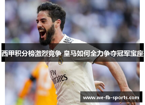 西甲积分榜激烈竞争 皇马如何全力争夺冠军宝座