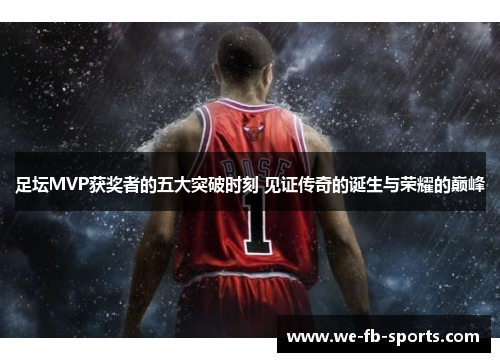 足坛MVP获奖者的五大突破时刻 见证传奇的诞生与荣耀的巅峰