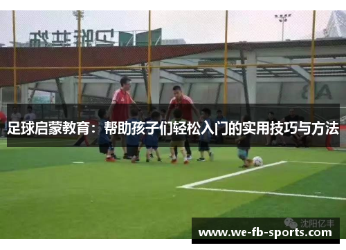 足球启蒙教育:帮助孩子们轻松入门的实用技巧与方法 足球启蒙教育:帮助孩子们轻松入门的实用技巧与方法