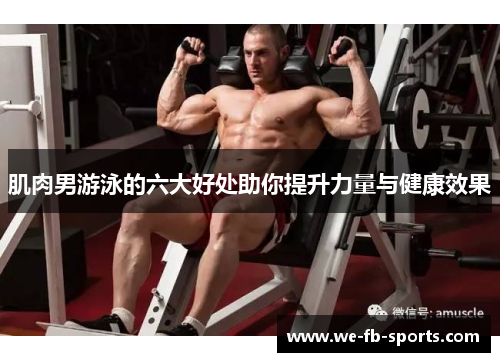 肌肉男游泳的六大好处助你提升力量与健康效果