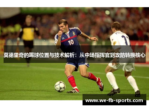 莫德里奇的踢球位置与技术解析：从中场指挥官到攻防转换核心