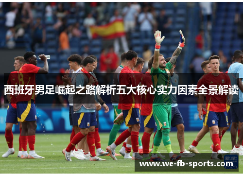 西班牙男足崛起之路解析五大核心实力因素全景解读 西班牙男足崛起之路解析五大核心实力因素全景解读