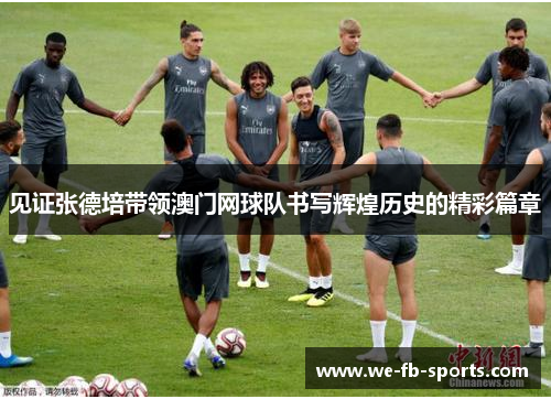 见证张德培带领澳门网球队书写辉煌历史的精彩篇章 见证张德培带领澳门网球队书写辉煌历史的精彩篇章