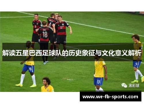 解读五星巴西足球队的历史象征与文化意义解析