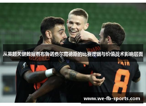 从英超关键数据看布鲁诺费尔南德斯的比赛逻辑与价值战术影响层面 从英超关键数据看布鲁诺费尔南德斯的比赛逻辑与价值战术影响层面