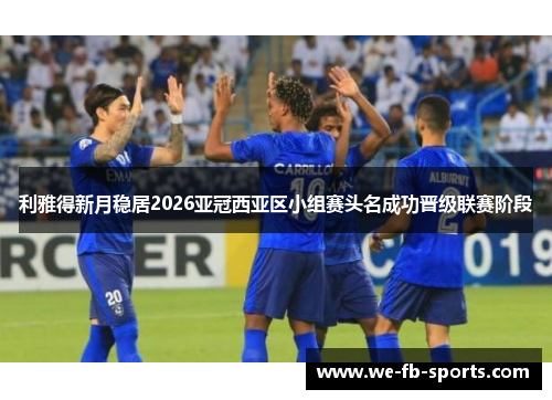 利雅得新月稳居2026亚冠西亚区小组赛头名成功晋级联赛阶段 利雅得新月稳居2026亚冠西亚区小组赛头名成功晋级联赛阶段