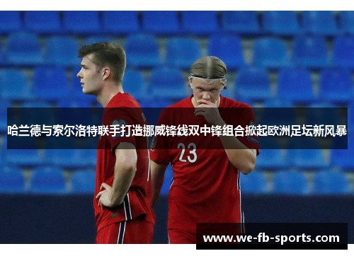 哈兰德与索尔洛特联手打造挪威锋线双中锋组合掀起欧洲足坛新风暴 哈兰德与索尔洛特联手打造挪威锋线双中锋组合掀起欧洲足坛新风暴