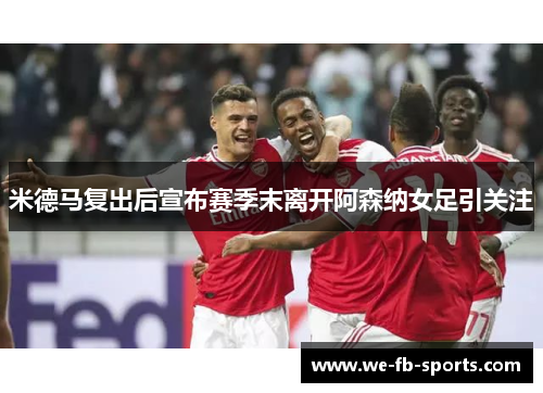 米德马复出后宣布赛季末离开阿森纳女足引关注