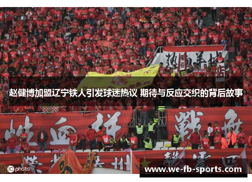 赵健博加盟辽宁铁人引发球迷热议 期待与反应交织的背后故事 赵健博加盟辽宁铁人引发球迷热议 期待与反应交织的背后故事